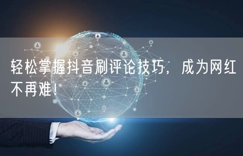 轻松掌握抖音刷评论技巧,成为网红不再难!