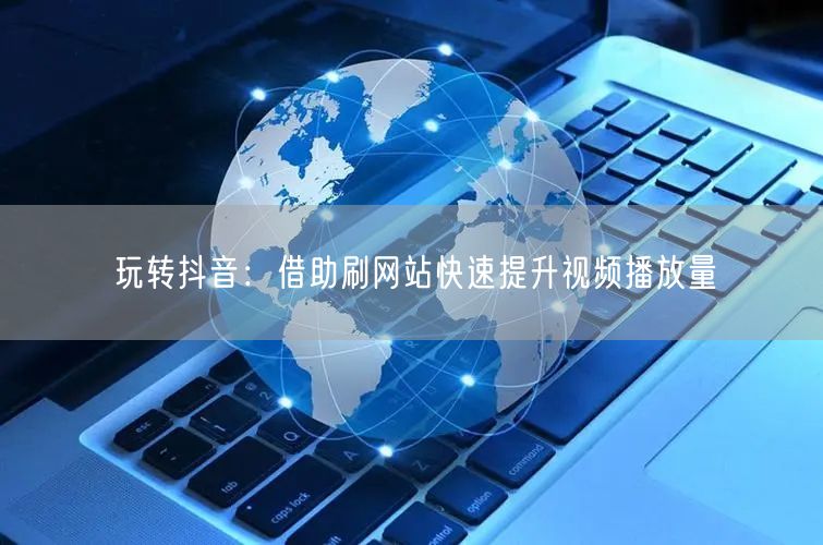 玩转抖音:借助刷网站快速提升视频播放量