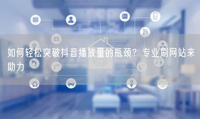 如何轻松突破抖音播放量的瓶颈?专业刷网站来助力