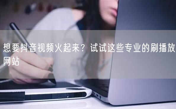 想要抖音视频火起来?试试这些专业的刷播放网站