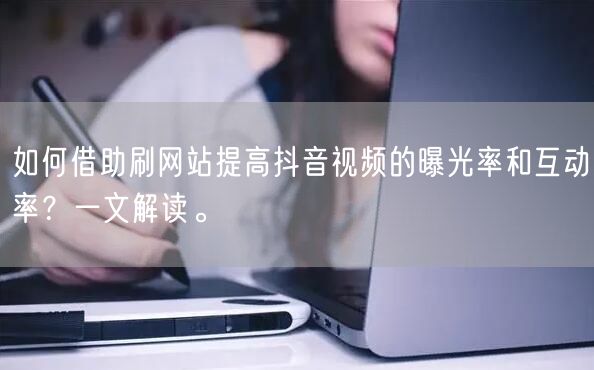 如何借助刷网站提高抖音视频的曝光率和互动率?一文解读。
