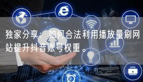 独家分享:如何合法利用播放量刷网站提升抖音账号权重。