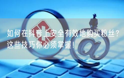 如何在抖音上安全有效地购买粉丝?这些技巧你必须掌握!