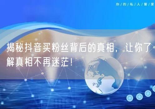 揭秘抖音买粉丝背后的真相,让你了解真相不再迷茫!