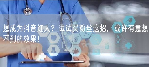 想成为抖音红人?试试买粉丝这招,或许有意想不到的效果!