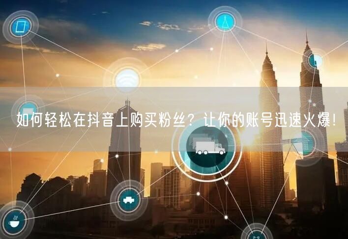 如何轻松在抖音上购买粉丝?让你的账号迅速火爆!