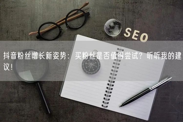 抖音粉丝增长新姿势:买粉丝是否值得尝试?听听我的建议!