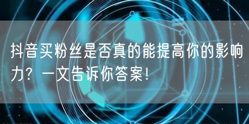 抖音买粉丝是否真的能提高你的影响力?一文告诉你答案!