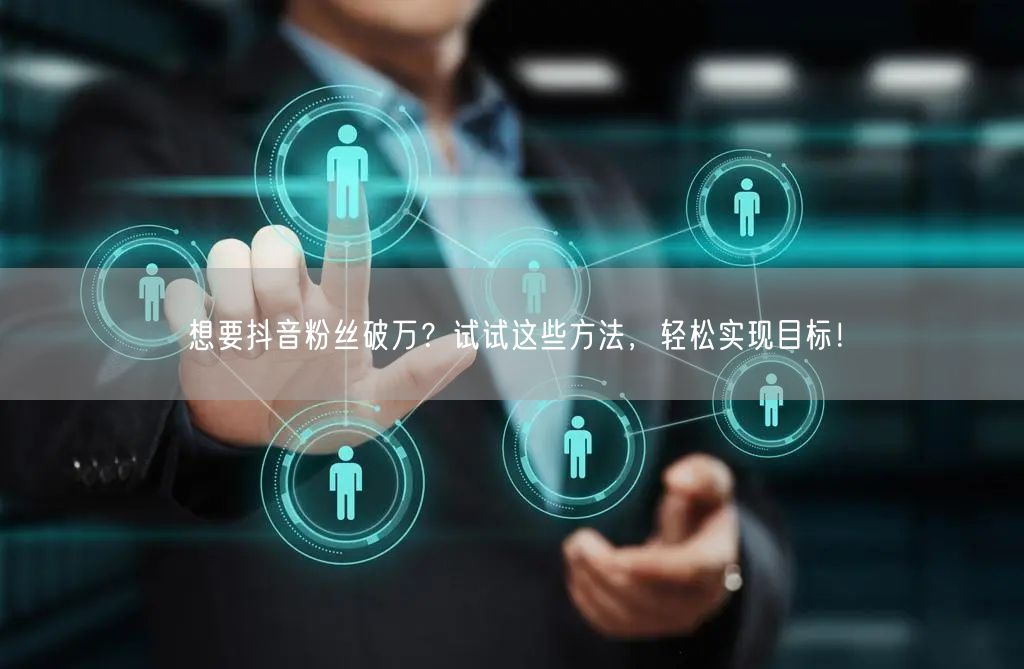 想要抖音粉丝破万?试试这些方法,轻松实现目标!