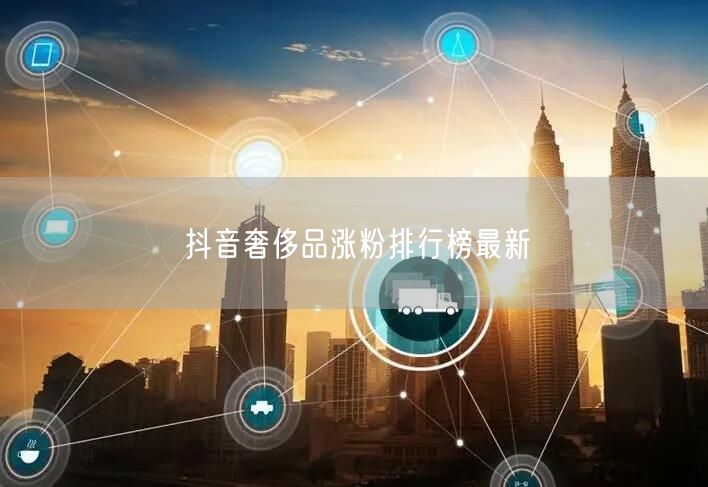 抖音奢侈品涨粉排行榜最新