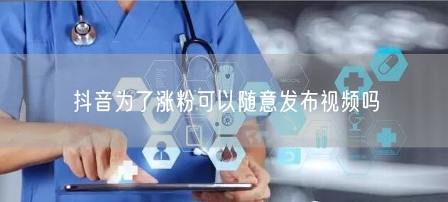 抖音为了涨粉可以随意发布视频吗