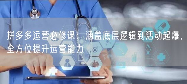 拼多多运营必修课：涵盖底层逻辑到活动起爆，全方位提升运营能力