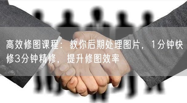 高效修图课程：教你后期处理图片，1分钟快修3分钟精修，提升修图效率