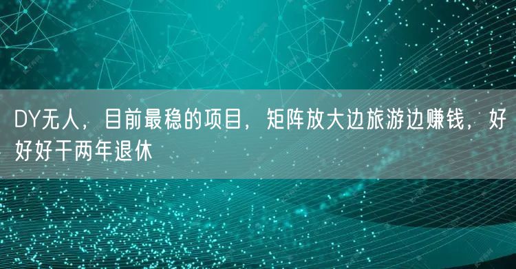 DY无人，目前最稳的项目，矩阵放大边旅游边赚钱，好好好干两年退休