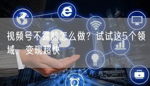 视频号不露脸怎么做?试试这5个领域,变现超快