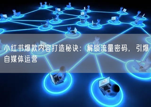 小红书爆款内容打造秘诀:解锁流量密码,引爆自媒体运营