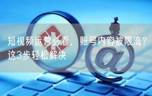 短视频运营必看,账号内容被限流?这3步轻松解决