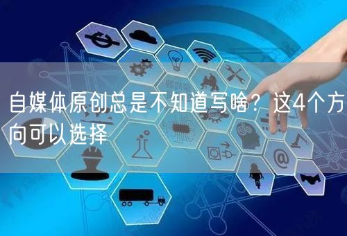 自媒体原创总是不知道写啥?这4个方向可以选择