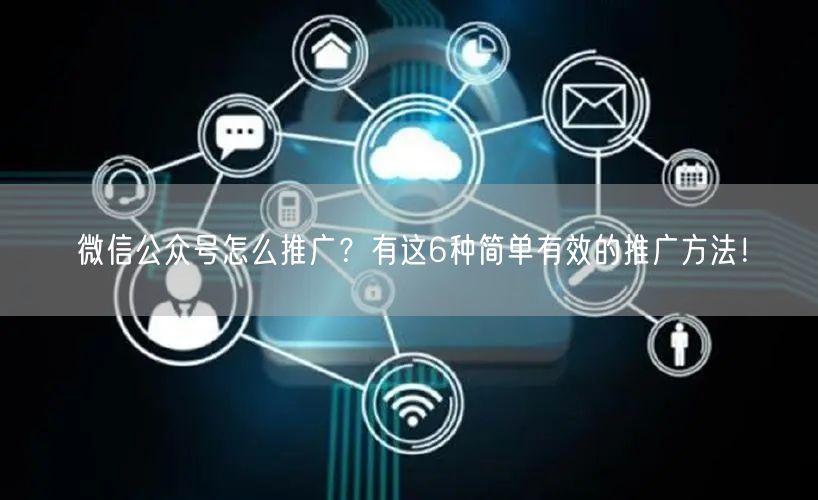 微信公众号怎么推广?有这6种简单有效的推广方法!