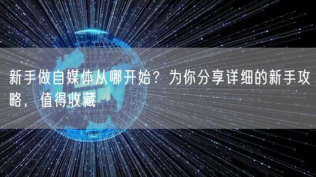 新手做自媒体从哪开始?为你分享详细的新手攻略,值得收藏