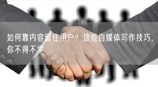 如何靠内容留住用户?这些自媒体写作技巧,你不得不学