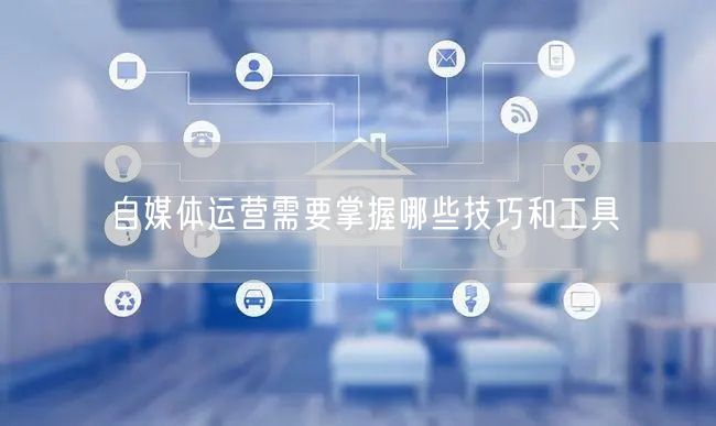 自媒体运营需要掌握哪些技巧和工具