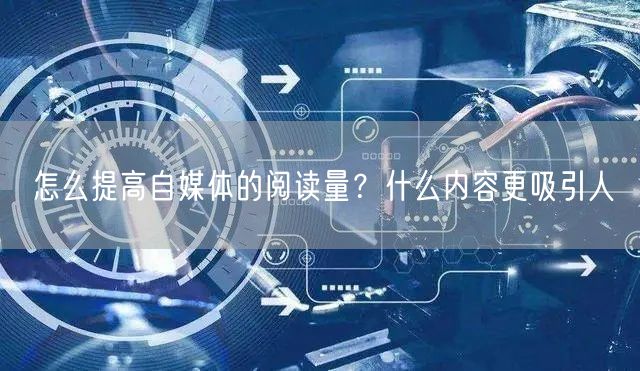 怎么提高自媒体的阅读量?什么内容更吸引人