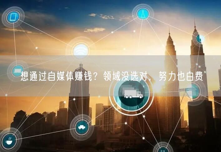 想通过自媒体赚钱?领域没选对,努力也白费