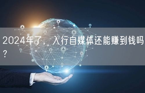 2024年了,入行自媒体还能赚到钱吗?
