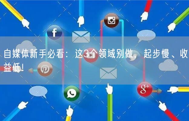 自媒体新手必看:这3个领域别做,起步慢、收益低!