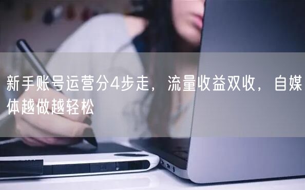 新手账号运营分4步走,流量收益双收,自媒体越做越轻松