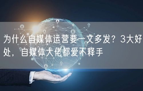 为什么自媒体运营要一文多发?3大好处,自媒体大佬都爱不释手