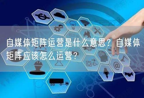 自媒体矩阵运营是什么意思?自媒体矩阵应该怎么运营?