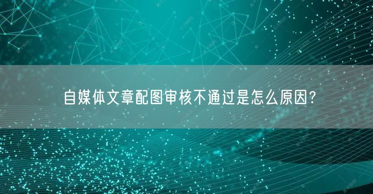 自媒体文章配图审核不通过是怎么原因?