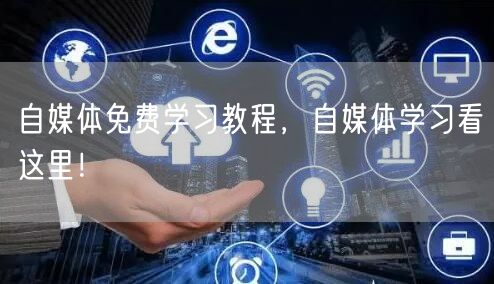 自媒体免费学习教程,自媒体学习看这里!