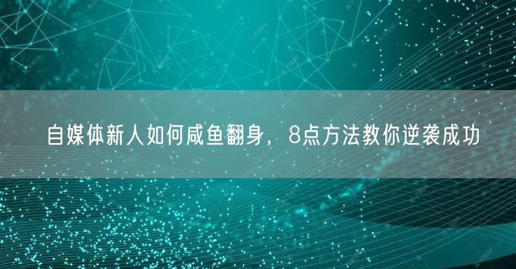 自媒体新人如何咸鱼翻身,8点方法教你逆袭成功
