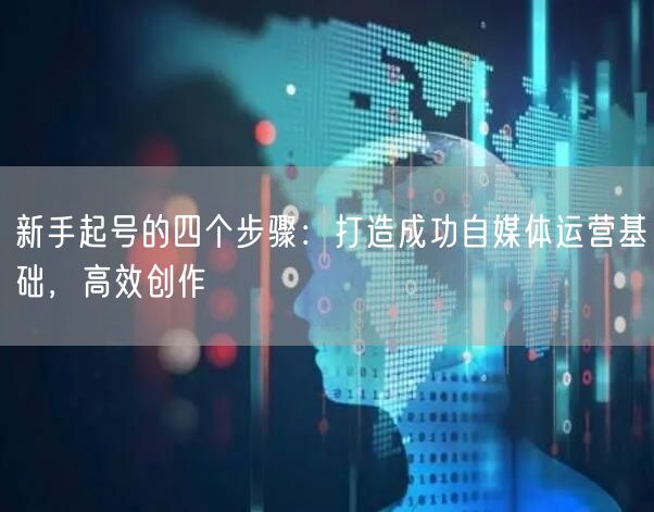 新手起号的四个步骤:打造成功自媒体运营基础,高效创作