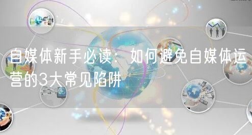 自媒体新手必读:如何避免自媒体运营的3大常见陷阱