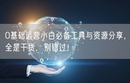 0基础运营小白必备工具与资源分享,全是干货,别错过!
