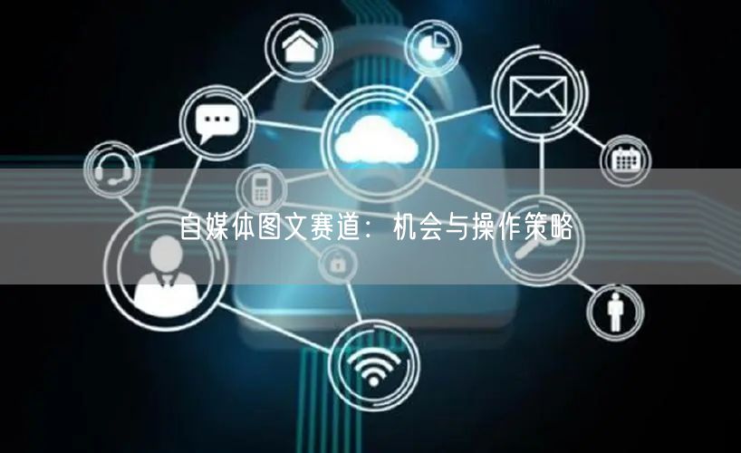 自媒体图文赛道:机会与操作策略