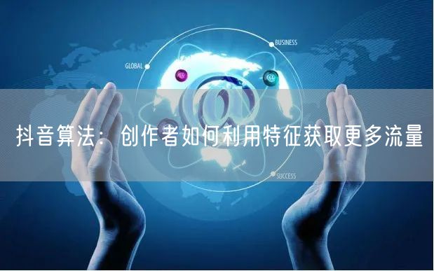 抖音算法:创作者如何利用特征获取更多流量