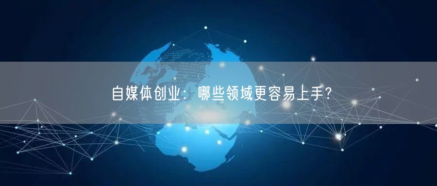 自媒体创业:哪些领域更容易上手?