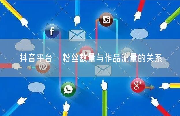 抖音平台:粉丝数量与作品流量的关系