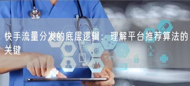 快手流量分发的底层逻辑：理解平台推荐算法的关键