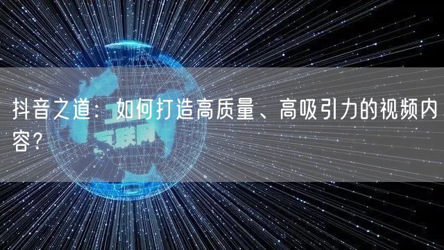 抖音之道：如何打造高质量、高吸引力的视频内容？