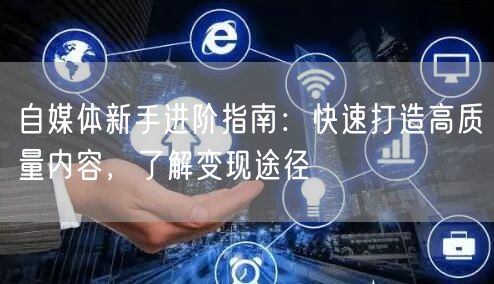 自媒体新手进阶指南：快速打造高质量内容，了解变现途径