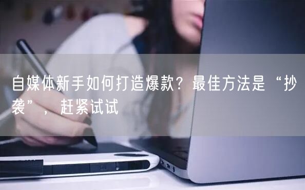 自媒体新手如何打造爆款?最佳方法是“抄袭”,赶紧试试