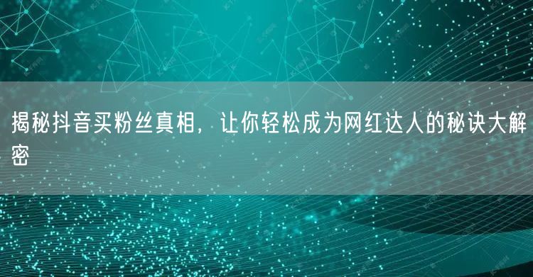 揭秘抖音买粉丝真相,让你轻松成为网红达人的秘诀大解密