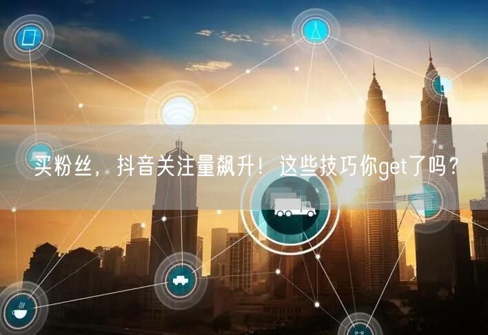 买粉丝,抖音关注量飙升!这些技巧你get了吗?