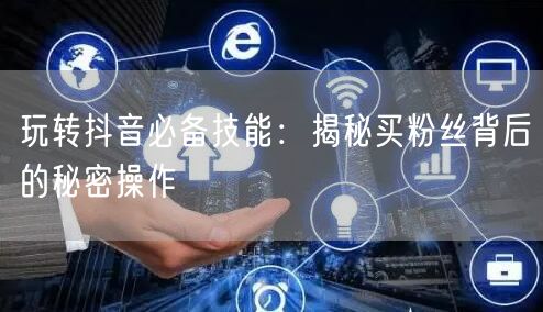 玩转抖音必备技能:揭秘买粉丝背后的秘密操作